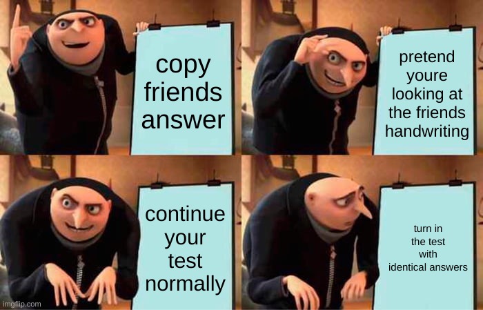 grus plan failed :( | copy friends answer; pretend youre looking at the friends handwriting; continue your test normally; turn in the test with identical answers | image tagged in memes,gru's plan | made w/ Imgflip meme maker