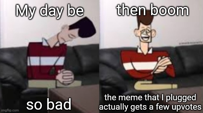 Big amount of upvotes = big amount of happy chemicals | then boom; My day be; so bad; the meme that I plugged actually gets a few upvotes | image tagged in my day be so fine reversed | made w/ Imgflip meme maker