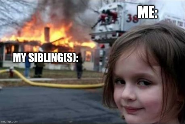 it's a sibling thing | ME:; MY SIBLING(S): | image tagged in burning house girl,memes,relatable,sibling memes | made w/ Imgflip meme maker