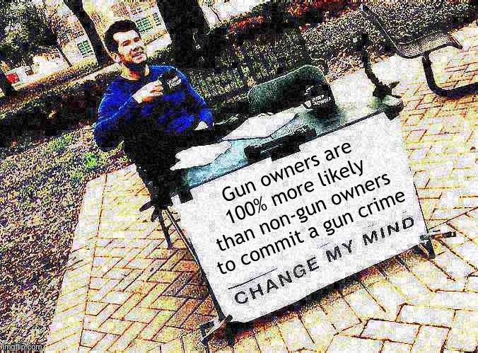 Things that make you go hmmm | Gun owners are 100% more likely than non-gun owners to commit a gun crime | image tagged in change my mind crowder deep-fried 1,guns,gun violence,gun,gun laws,murica | made w/ Imgflip meme maker