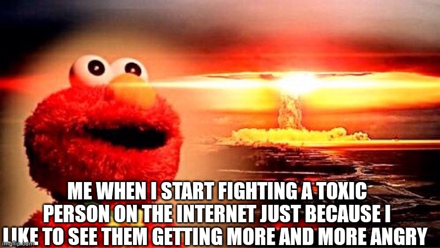 Lol | ME WHEN I START FIGHTING A TOXIC PERSON ON THE INTERNET JUST BECAUSE I LIKE TO SEE THEM GETTING MORE AND MORE ANGRY | image tagged in elmo nuclear explosion,toxic,internet | made w/ Imgflip meme maker