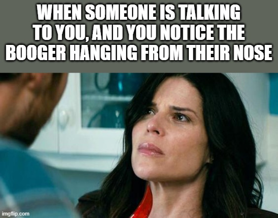 You Notice The Booger Hanging From Their Nose | WHEN SOMEONE IS TALKING TO YOU, AND YOU NOTICE THE BOOGER HANGING FROM THEIR NOSE | image tagged in booger,nose,scream,neve campbell,funny,memes | made w/ Imgflip meme maker