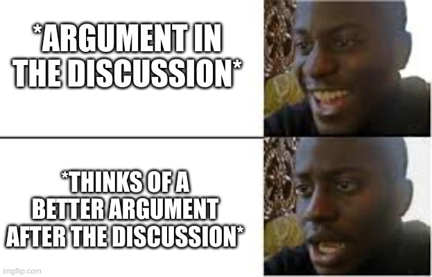 i do it all the time--- | *ARGUMENT IN THE DISCUSSION*; *THINKS OF A BETTER ARGUMENT AFTER THE DISCUSSION* | image tagged in funny,reality,disappointment | made w/ Imgflip meme maker