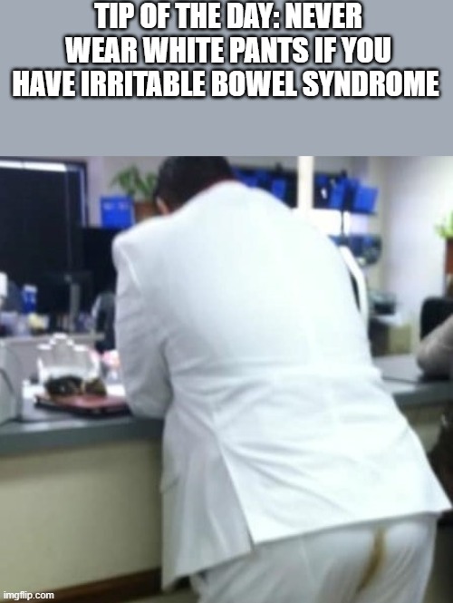 Never Wear White Pants If You Have Irritable Bowel Syndrome |  TIP OF THE DAY: NEVER WEAR WHITE PANTS IF YOU HAVE IRRITABLE BOWEL SYNDROME | image tagged in white pants,ibs,poop,irritable bowel syndrome,funny,memes | made w/ Imgflip meme maker
