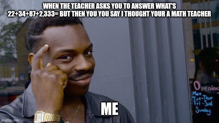 Roll Safe Think About It | WHEN THE TEACHER ASKS YOU TO ANSWER WHAT'S 22+34+87+2,333= BUT THEN YOU YOU SAY I THOUGHT YOUR A MATH TEACHER; ME | image tagged in memes,roll safe think about it | made w/ Imgflip meme maker