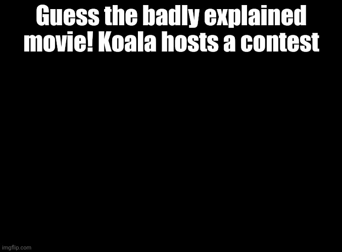 No hints! | Guess the badly explained movie! Koala hosts a contest | image tagged in blank black,why do tags even exist | made w/ Imgflip meme maker