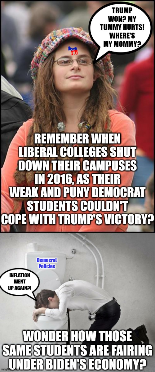 College, where even the best pro-democrat brainwashing cannot save you from Biden's reality. | TRUMP WON? MY TUMMY HURTS! WHERE'S MY MOMMY? REMEMBER WHEN LIBERAL COLLEGES SHUT DOWN THEIR CAMPUSES IN 2016, AS THEIR WEAK AND PUNY DEMOCRAT STUDENTS COULDN'T COPE WITH TRUMP'S VICTORY? Democrat Policies; INFLATION WENT UP AGAIN?! WONDER HOW THOSE SAME STUDENTS ARE FAIRING UNDER BIDEN'S ECONOMY? | image tagged in college liberal,throw up,liberal logic,expectation vs reality,fooled you,task failed successfully | made w/ Imgflip meme maker