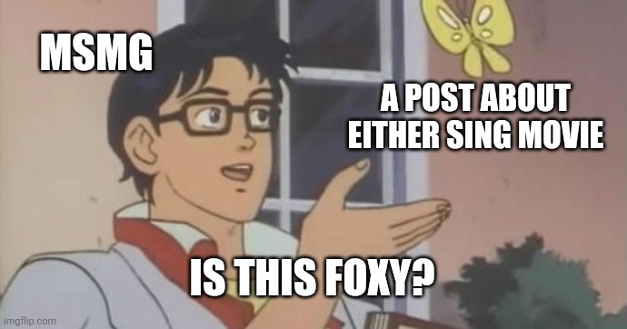 I really am not foxy | MSMG; A POST ABOUT EITHER SING MOVIE; IS THIS FOXY? | image tagged in is this a pigeon,msmg,sing | made w/ Imgflip meme maker