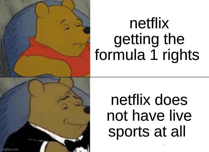 F1’s next US broadcast rights goes to netflix | netflix getting the formula 1 rights; netflix does not have live sports at all | image tagged in memes,tuxedo winnie the pooh,formula 1,racing,funny memes,netflix | made w/ Imgflip meme maker