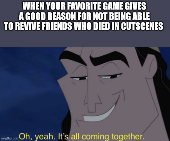 Revives | WHEN YOUR FAVORITE GAME GIVES A GOOD REASON FOR NOT BEING ABLE TO REVIVE FRIENDS WHO DIED IN CUTSCENES | image tagged in it's all coming together | made w/ Imgflip meme maker