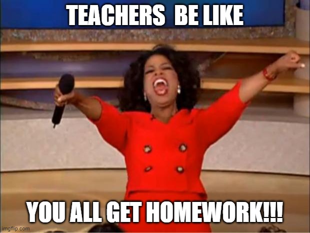 Oprah You Get A | TEACHERS  BE LIKE; YOU ALL GET HOMEWORK!!! | image tagged in memes,oprah you get a | made w/ Imgflip meme maker