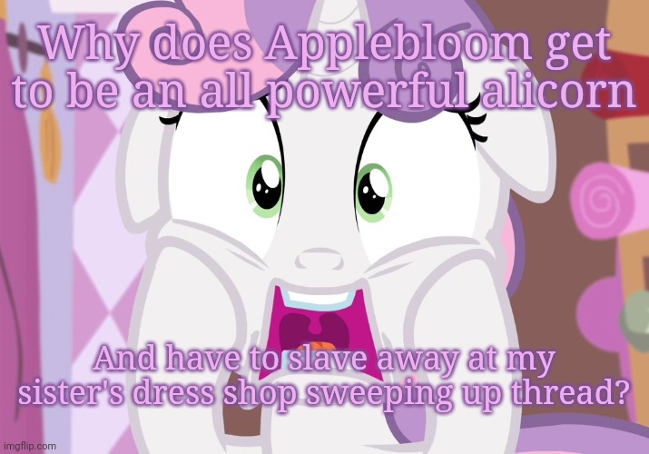 Screamie Belle (MLP) | Why does Applebloom get to be an all powerful alicorn And have to slave away at my sister's dress shop sweeping up thread? | image tagged in screamie belle mlp | made w/ Imgflip meme maker