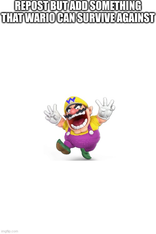 repost.mp3 | REPOST BUT ADD SOMETHING THAT WARIO CAN SURVIVE AGAINST | image tagged in wario,repost,memes,funny,stop reading the tags | made w/ Imgflip meme maker