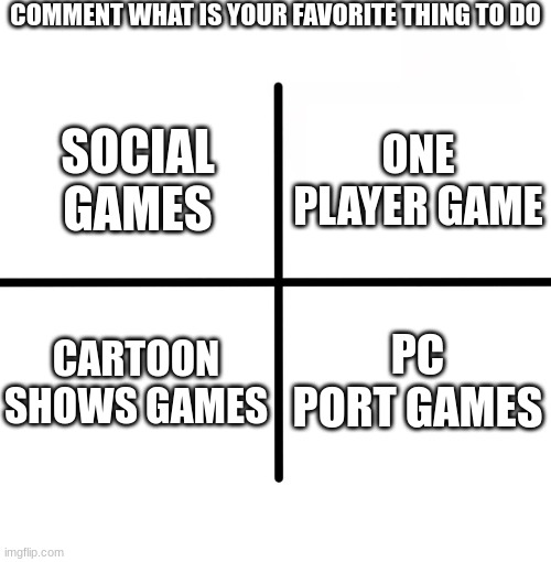 Favorite things | COMMENT WHAT IS YOUR FAVORITE THING TO DO; ONE PLAYER GAME; SOCIAL GAMES; CARTOON SHOWS GAMES; PC PORT GAMES | image tagged in memes,blank starter pack | made w/ Imgflip meme maker
