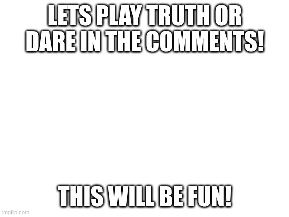 Blank White Template | LETS PLAY TRUTH OR DARE IN THE COMMENTS! THIS WILL BE FUN! | image tagged in blank white template,truth or dare,memes,funny,lolz | made w/ Imgflip meme maker
