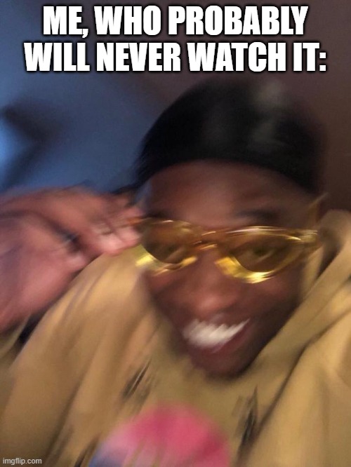 yellow glasses guy | ME, WHO PROBABLY WILL NEVER WATCH IT: | image tagged in yellow glasses guy | made w/ Imgflip meme maker