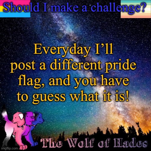 I’ll also say if it’s romantic, sexuality or gender | Should I make a challenge? Everyday I’ll post a different pride flag, and you have to guess what it is! | image tagged in thewolfofhades announcement templete | made w/ Imgflip meme maker