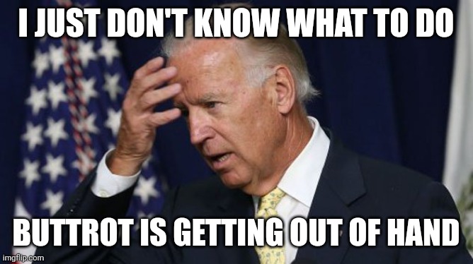 Joe Biden worries | I JUST DON'T KNOW WHAT TO DO; BUTTROT IS GETTING OUT OF HAND | image tagged in joe biden worries | made w/ Imgflip meme maker