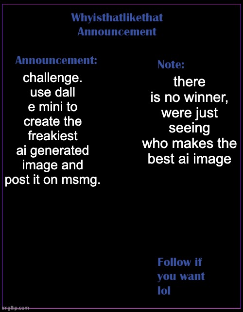 whyisthatlikethat announcement template | challenge. use dall e mini to create the freakiest ai generated image and post it on msmg. there is no winner, were just seeing who makes the best ai image | image tagged in whyisthatlikethat announcement template | made w/ Imgflip meme maker