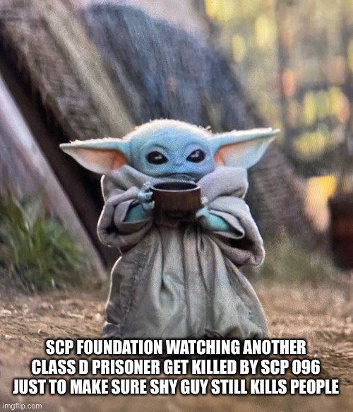 E | SCP FOUNDATION WATCHING ANOTHER CLASS D PRISONER GET KILLED BY SCP 096 JUST TO MAKE SURE SHY GUY STILL KILLS PEOPLE | image tagged in baby yoda drinking tea,scp | made w/ Imgflip meme maker
