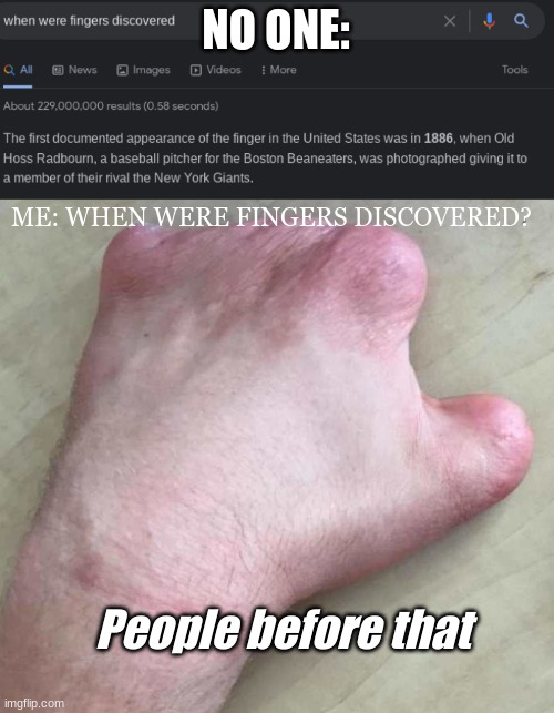 Why, just why | NO ONE:; ME: WHEN WERE FINGERS DISCOVERED? People before that | image tagged in memes | made w/ Imgflip meme maker