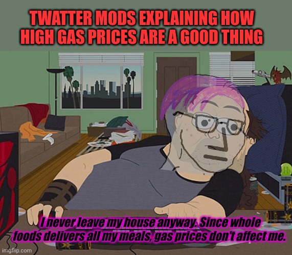 I did mah part to slave teh envimomevt by never returning to werk after covad! | TWATTER MODS EXPLAINING HOW HIGH GAS PRICES ARE A GOOD THING; I never leave my house anyway. Since whole foods delivers all my meals, gas prices don't affect me. | image tagged in fat discord moderator,liberals,in november | made w/ Imgflip meme maker