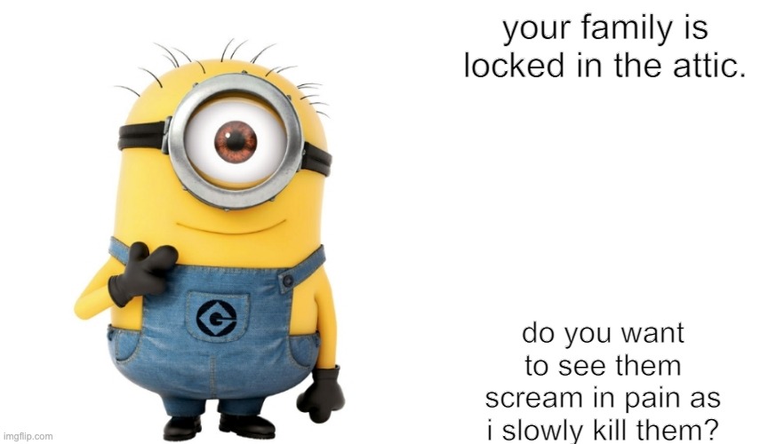 minion meme be like |  your family is locked in the attic. do you want to see them scream in pain as i slowly kill them? | image tagged in minion meme generator,hilarious,locked up,murder,funny,meme | made w/ Imgflip meme maker