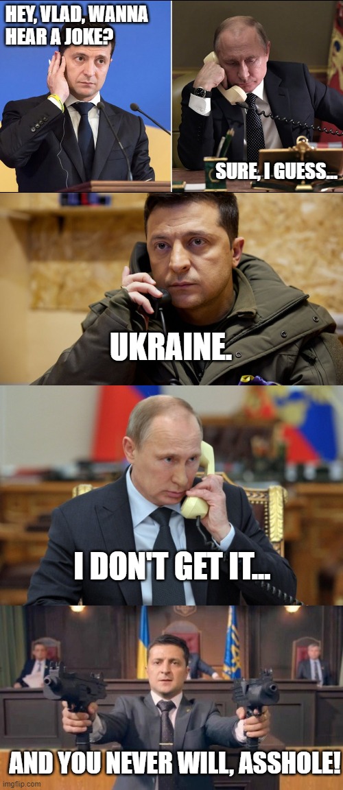 Zelenskyy vs Putin | HEY, VLAD, WANNA 
HEAR A JOKE? SURE, I GUESS... UKRAINE. I DON'T GET IT... AND YOU NEVER WILL, ASSHOLE! | image tagged in funny | made w/ Imgflip meme maker