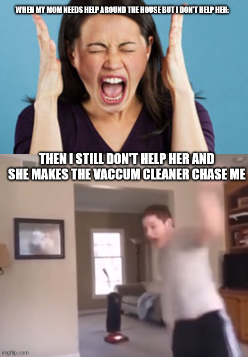 So true | WHEN MY MOM NEEDS HELP AROUND THE HOUSE BUT I DON'T HELP HER:; THEN I STILL DON'T HELP HER AND SHE MAKES THE VACCUM CLEANER CHASE ME | image tagged in geting chased | made w/ Imgflip meme maker