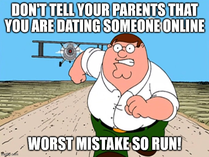 true | DON'T TELL YOUR PARENTS THAT YOU ARE DATING SOMEONE ONLINE; WORST MISTAKE SO RUN! | image tagged in peter griffin running away | made w/ Imgflip meme maker