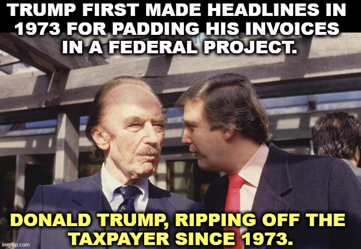 Once a scammer, always a scammer. | TRUMP FIRST MADE HEADLINES IN 
1973 FOR PADDING HIS INVOICES 
IN A FEDERAL PROJECT. DONALD TRUMP, RIPPING OFF THE 
TAXPAYER SINCE 1973. | image tagged in trump,con man,cheat,liar,thief,scammer | made w/ Imgflip meme maker