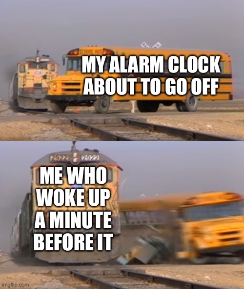 Defeating your alarm clock as early as possible is very satisfying ngl | MY ALARM CLOCK ABOUT TO GO OFF; ME WHO WOKE UP A MINUTE BEFORE IT | image tagged in a train hitting a school bus,memes,alarm clock | made w/ Imgflip meme maker