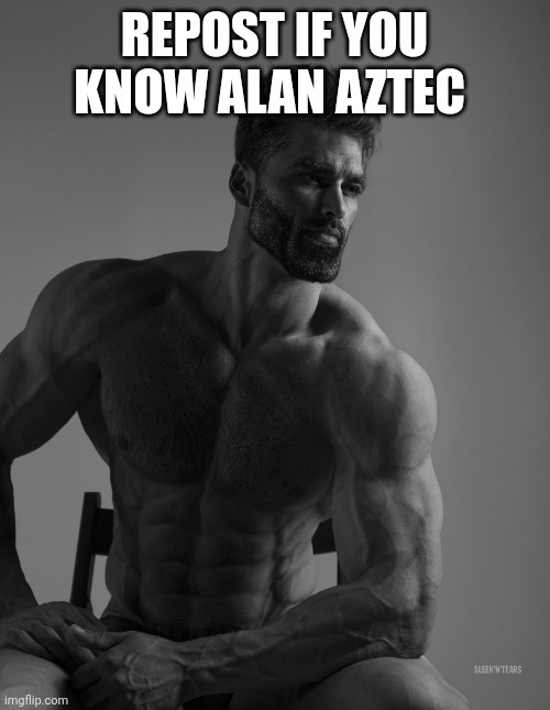 Giga Chad | REPOST IF YOU KNOW ALAN AZTEC | image tagged in giga chad | made w/ Imgflip meme maker