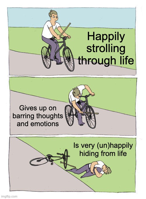 When Life Gets You Down | Happily strolling through life; Gives up on barring thoughts and emotions; Is very (un)happily hiding from life | image tagged in memes,bike fall | made w/ Imgflip meme maker