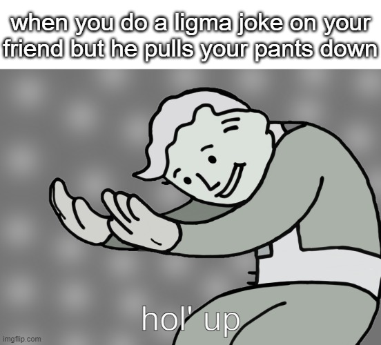 uhh | when you do a ligma joke on your friend but he pulls your pants down; hol' up | image tagged in hol up | made w/ Imgflip meme maker