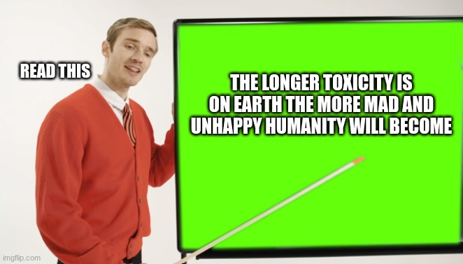 Pewdiepie Blackboard | THE LONGER TOXICITY IS ON EARTH THE MORE MAD AND UNHAPPY HUMANITY WILL BECOME READ THIS | image tagged in pewdiepie blackboard | made w/ Imgflip meme maker