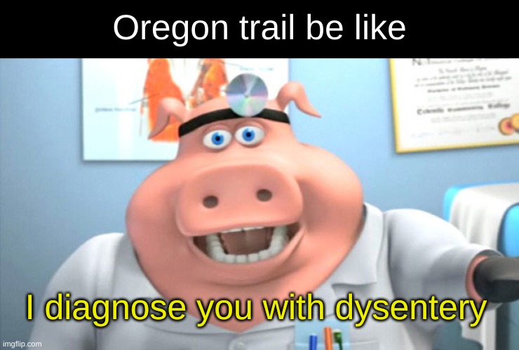 og meme | Oregon trail be like; I diagnose you with dysentery | image tagged in i diagnose you with dead | made w/ Imgflip meme maker