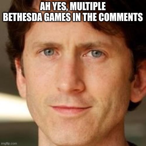 Todd Howard | AH YES, MULTIPLE BETHESDA GAMES IN THE COMMENTS | image tagged in todd howard | made w/ Imgflip meme maker