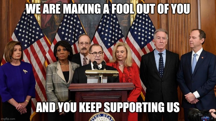 House Democrats | WE ARE MAKING A FOOL OUT OF YOU AND YOU KEEP SUPPORTING US | image tagged in house democrats | made w/ Imgflip meme maker