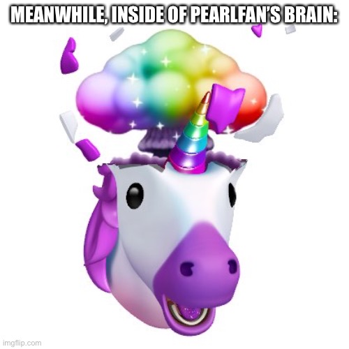 Brain explod unicorn | MEANWHILE, INSIDE OF PEARLFAN’S BRAIN: | made w/ Imgflip meme maker