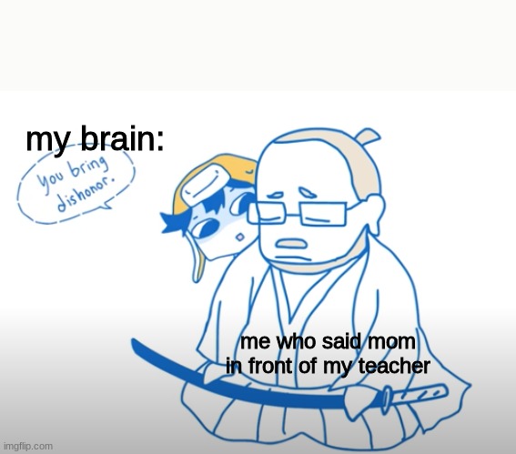 school was out weeks ago but | my brain:; me who said mom in front of my teacher | image tagged in you bring dishonor | made w/ Imgflip meme maker