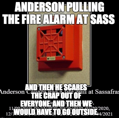 Anderson's fire alarm | ANDERSON PULLING THE FIRE ALARM AT SASS; AND THEN HE SCARES THE CRAP OUT OF EVERYONE. AND THEN WE WOULD HAVE TO GO OUTSIDE. | image tagged in funny memes | made w/ Imgflip meme maker