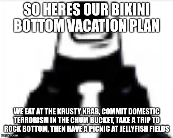 tankmogus | SO HERES OUR BIKINI BOTTOM VACATION PLAN; WE EAT AT THE KRUSTY KRAB, COMMIT DOMESTIC TERRORISM IN THE CHUM BUCKET, TAKE A TRIP TO ROCK BOTTOM, THEN HAVE A PICNIC AT JELLYFISH FIELDS | image tagged in tankmogus | made w/ Imgflip meme maker