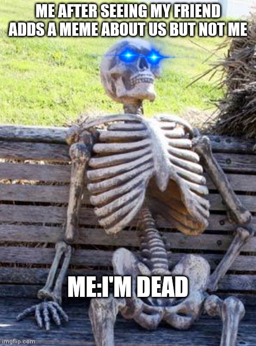 Relatable? | ME AFTER SEEING MY FRIEND ADDS A MEME ABOUT US BUT NOT ME; ME:I'M DEAD | image tagged in memes,waiting skeleton | made w/ Imgflip meme maker