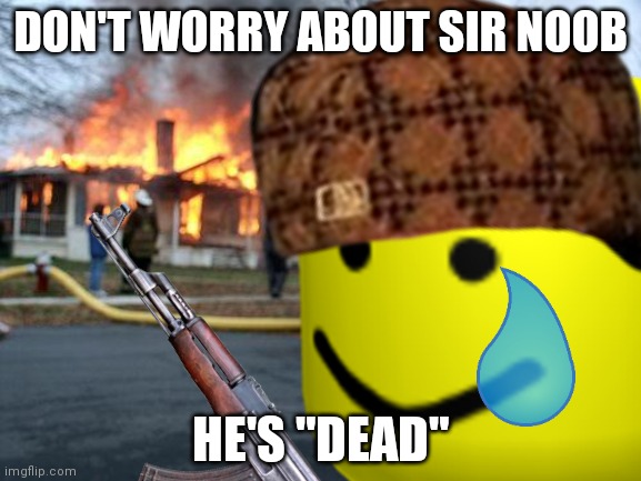 Rip sir noob in noob wars |  DON'T WORRY ABOUT SIR NOOB; HE'S "DEAD" | image tagged in y u no | made w/ Imgflip meme maker