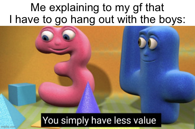 I wish this was me |  Me explaining to my gf that I have to go hang out with the boys: | image tagged in you simply have less value,gf,me and the boys | made w/ Imgflip meme maker