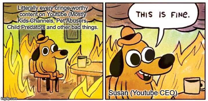 Youtube right now: | Litterally every cringe-worthy content on Youtube (Mostly Kids Channels, Pet Abusers, Child Predators and other bad things. Susan (Youtube CEO) | image tagged in memes,this is fine | made w/ Imgflip meme maker