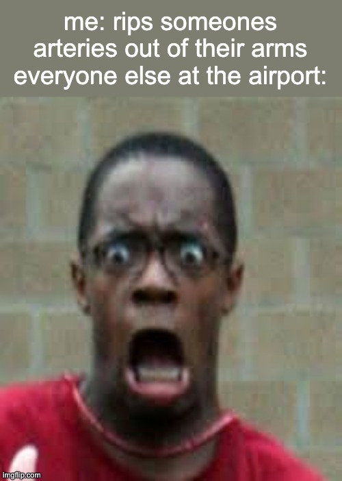 Scared Black Guy | me: rips someones arteries out of their arms
everyone else at the airport: | image tagged in scared black guy | made w/ Imgflip meme maker