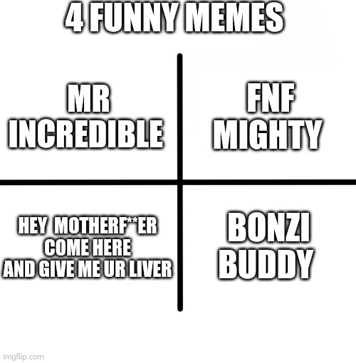 E | 4 FUNNY MEMES; FNF MIGHTY; MR INCREDIBLE; HEY  MOTHERF**ER COME HERE AND GIVE ME UR LIVER; BONZI BUDDY | image tagged in memes,blank starter pack | made w/ Imgflip meme maker