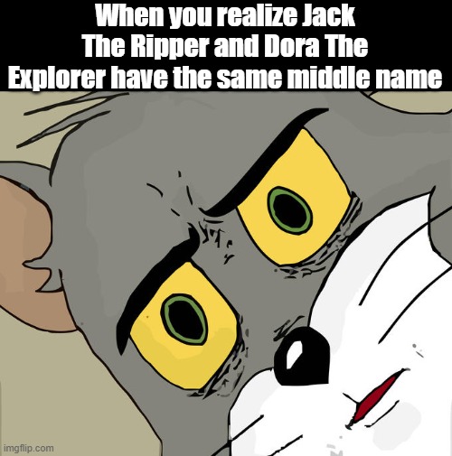 waitaminute | When you realize Jack The Ripper and Dora The Explorer have the same middle name | image tagged in memes,unsettled tom | made w/ Imgflip meme maker